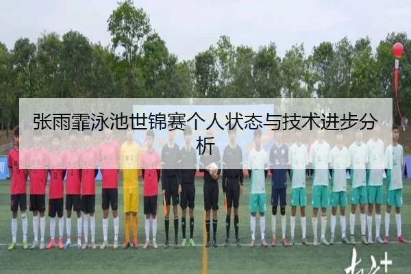张雨霏泳池世锦赛个人状态与技术进步分析